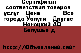 Сертификат соответствия товаров, услуг › Цена ­ 4 000 - Все города Услуги » Другие   . Ненецкий АО,Белушье д.